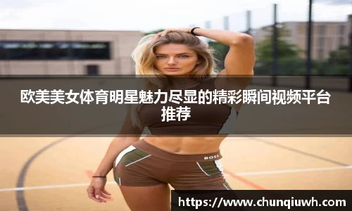 欧美美女体育明星魅力尽显的精彩瞬间视频平台推荐