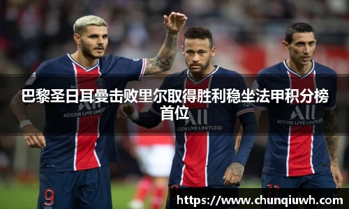 巴黎圣日耳曼击败里尔取得胜利稳坐法甲积分榜首位