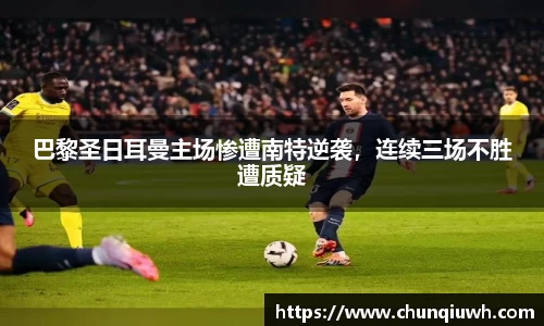 巴黎圣日耳曼主场惨遭南特逆袭，连续三场不胜遭质疑