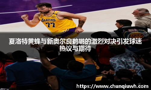 夏洛特黄蜂与新奥尔良鹈鹕的激烈对决引发球迷热议与期待